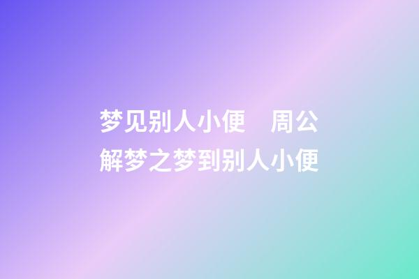 梦见别人小便　周公解梦之梦到别人小便